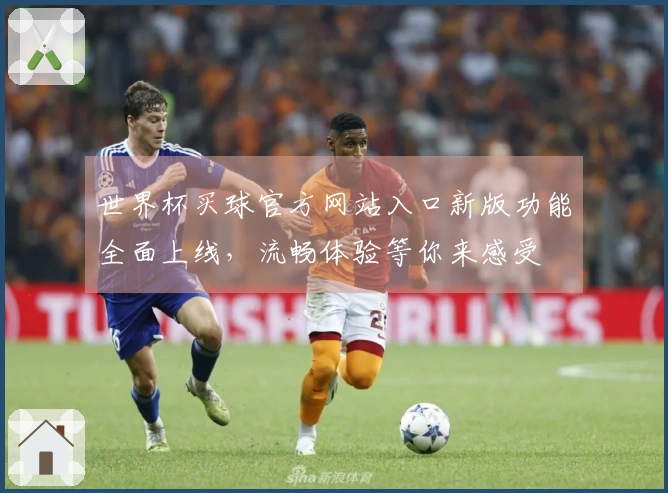 世界杯买球官方网站入口新版功能全面上线，流畅体验等你来感受