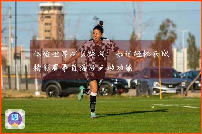 体验世界杯买球网：如何轻松获取精彩赛事直播与互动功能