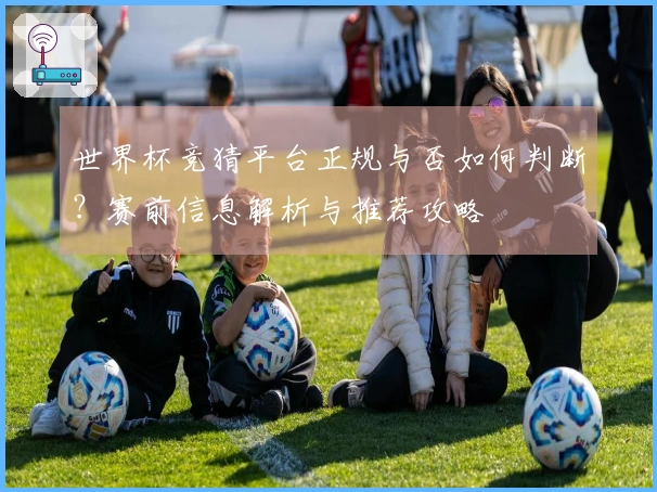 世界杯竞猜平台正规与否如何判断？赛前信息解析与推荐攻略