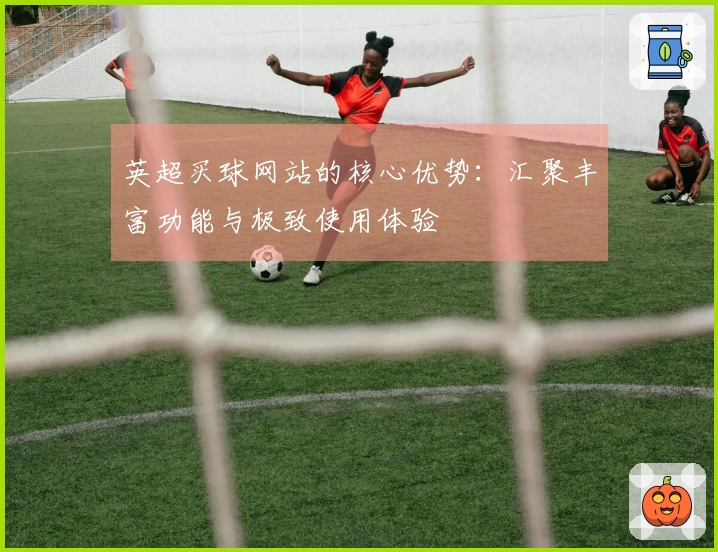 英超买球网站的核心优势：汇聚丰富功能与极致使用体验