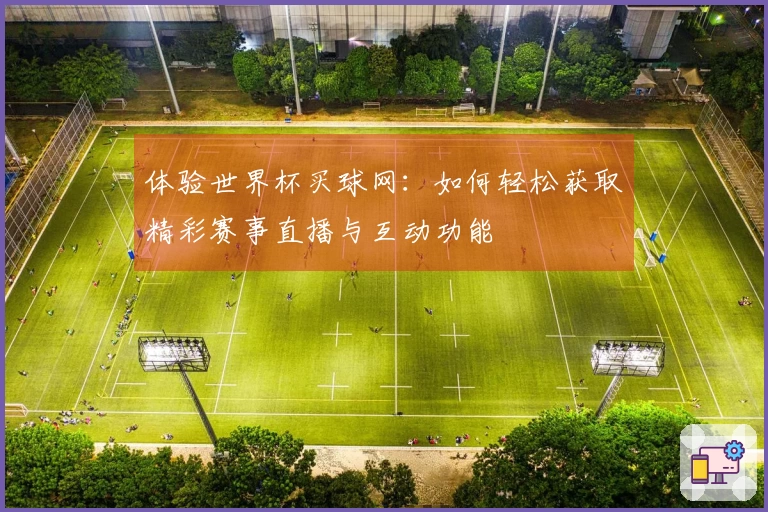 体验世界杯买球网：如何轻松获取精彩赛事直播与互动功能