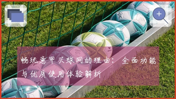 畅玩意甲买球网的理由：全面功能与优质使用体验解析