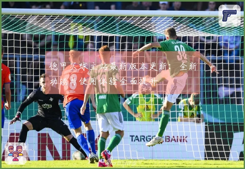 德甲买球主站最新版本更新：全新功能与使用体验全面提升