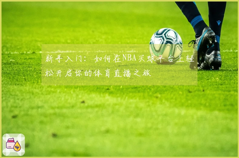 新手入门：如何在NBA买球平台上轻松开启你的体育直播之旅