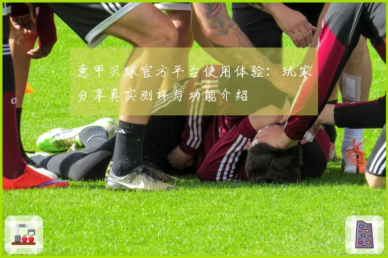 意甲买球官方平台使用体验：玩家分享真实测评与功能介绍