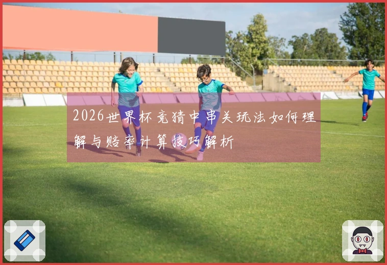 2026世界杯竞猜中串关玩法如何理解与赔率计算技巧解析