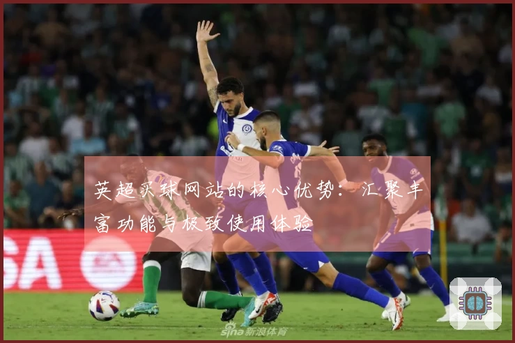 英超买球网站的核心优势：汇聚丰富功能与极致使用体验