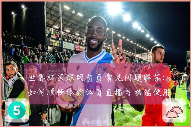 世界杯买球网首页常见问题解答：如何顺畅体验体育直播与功能使用指南