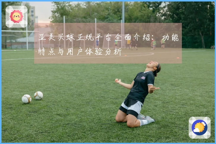 亚美买球正规平台全面介绍：功能特点与用户体验分析