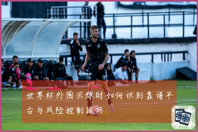 世界杯外围买球时如何识别靠谱平台与风险控制技巧