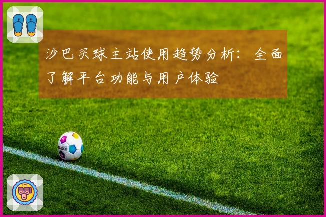 沙巴买球主站使用趋势分析：全面了解平台功能与用户体验