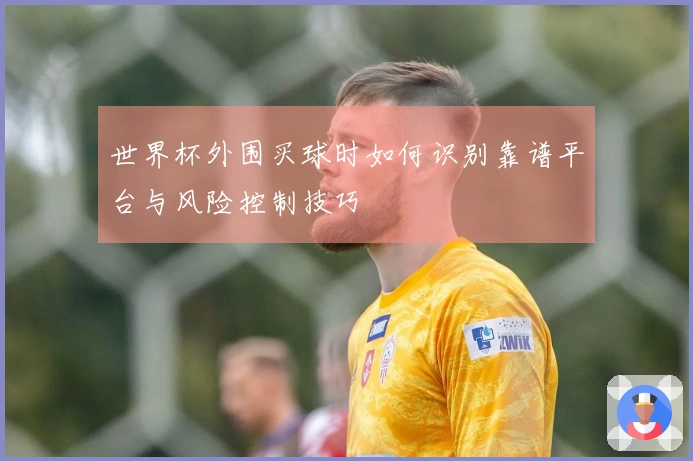 世界杯外围买球时如何识别靠谱平台与风险控制技巧